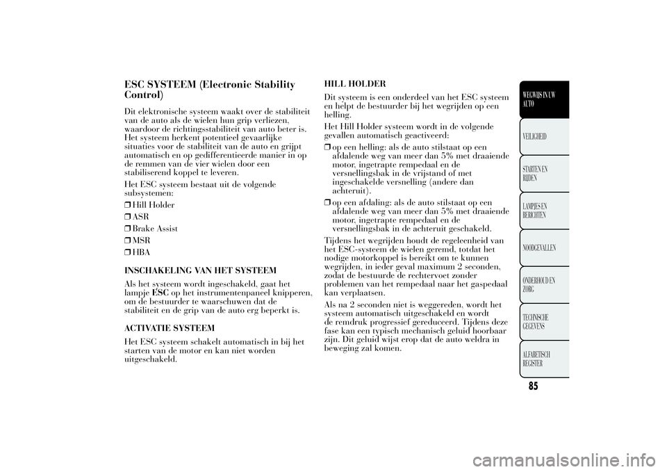 Lancia Ypsilon 2011  Instructieboek (in Dutch) ESC SYSTEEM (Electronic Stability
Control)Dit elektronische systeem waakt over de stabiliteit
van de auto als de wielen hun grip verliezen,
waardoor de richtingsstabiliteit van auto beter is.
Het syst