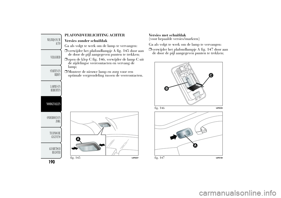 Lancia Ypsilon 2012  Instructieboek (in Dutch) PLAFONDVERLICHTING ACHTER
Versies zonder schuifdak
Ga als volgt te werk om de lamp te vervangen:
❒verwijder het plafondlampje A fig. 145 door aan
de door de pijl aangegeven punten te trekken;
❒ope