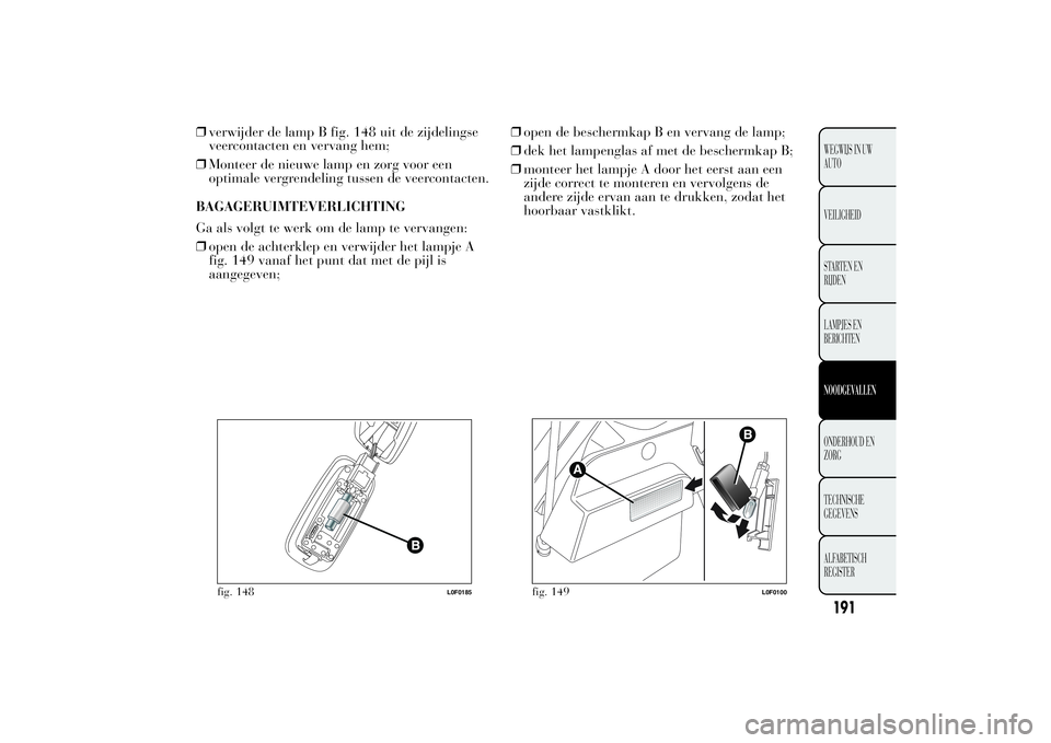 Lancia Ypsilon 2012  Instructieboek (in Dutch) ❒verwijder de lamp B fig. 148 uit de zijdelingse
veercontacten en vervang hem;
❒Monteer de nieuwe lamp en zorg voor een
optimale vergrendeling tussen de veercontacten.
BAGAGERUIMTEVERLICHTING
Ga a