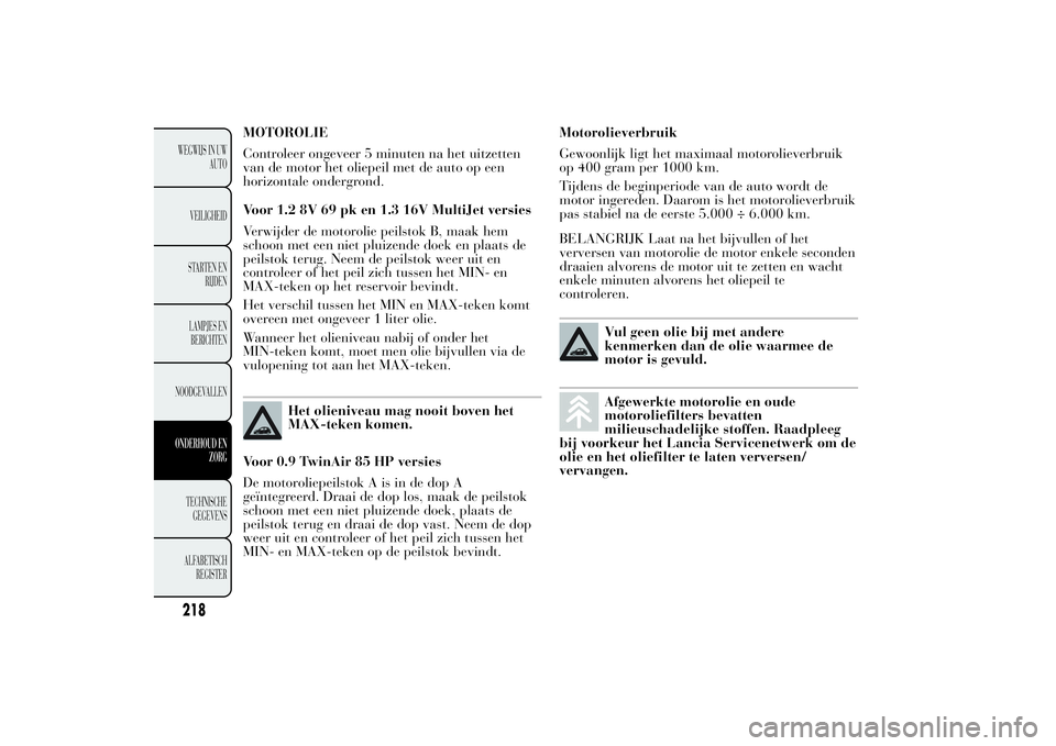 Lancia Ypsilon 2012 Instructieboek (in Dutch) MOTOROLIE
Controleer ongeveer 5 minuten na het uitzetten
van de motor het oliepeil met de auto op een
horizontale ondergrond.
Voor 1.2 8V 69 pk en 1.3 16V MultiJet versies
Verwijder de motorolie peils Lancia Ypsilon 2012 Instructieboek (in Dutch) MOTOROLIE
Controleer ongeveer 5 minuten na het uitzetten
van de motor het oliepeil met de auto op een
horizontale ondergrond.
Voor 1.2 8V 69 pk en 1.3 16V MultiJet versies
Verwijder de motorolie peils