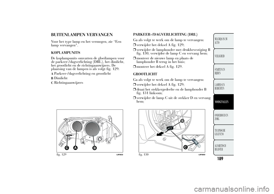 Lancia Ypsilon 2013 Instructieboek (in Dutch) BUITENLAMPEN VERVANGENVoor het type lamp en het vermogen, zie “Een
lamp vervangen".
KOPLAMPUNITS
De koplampunits omvatten de gloeilampen voor
de parkeer-/dagverlichting (DRL), het dimlicht,
het Lancia Ypsilon 2013 Instructieboek (in Dutch) BUITENLAMPEN VERVANGENVoor het type lamp en het vermogen, zie “Een
lamp vervangen".
KOPLAMPUNITS
De koplampunits omvatten de gloeilampen voor
de parkeer-/dagverlichting (DRL), het dimlicht,
het