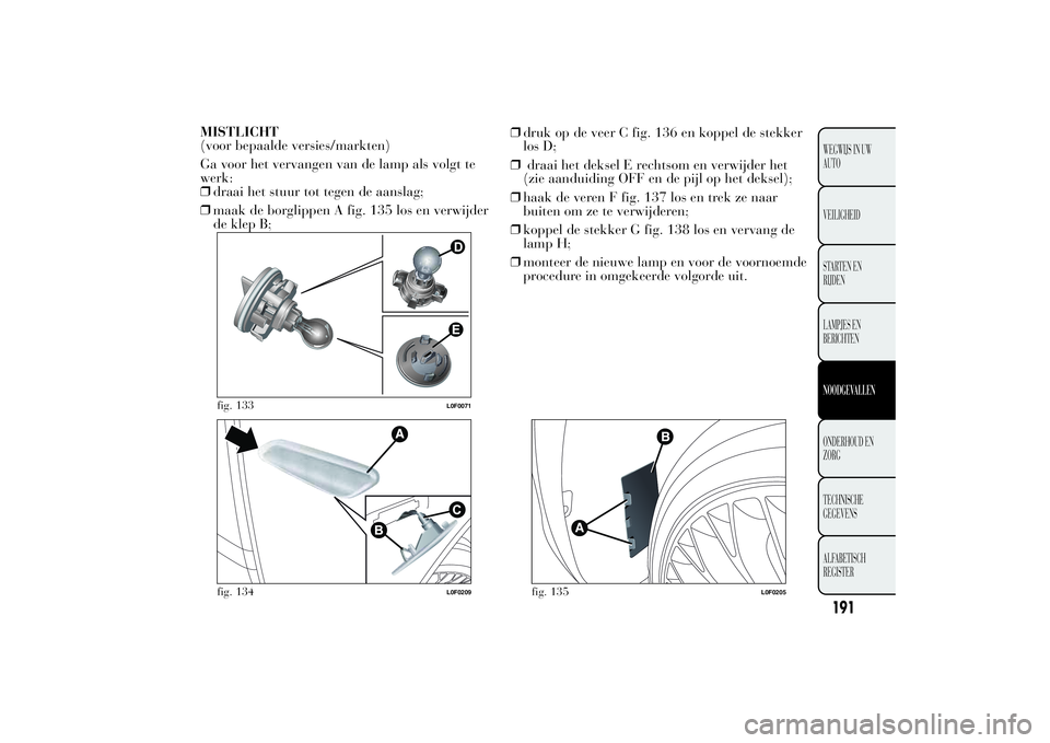Lancia Ypsilon 2013 Instructieboek (in Dutch) MISTLICHT
(voor bepaalde versies/markten)
Ga voor het vervangen van de lamp als volgt te
werk:
❒draai het stuur tot tegen de aanslag;
❒maak de borglippen A fig. 135 los en verwijder
de klep B;❒d Lancia Ypsilon 2013 Instructieboek (in Dutch) MISTLICHT
(voor bepaalde versies/markten)
Ga voor het vervangen van de lamp als volgt te
werk:
❒draai het stuur tot tegen de aanslag;
❒maak de borglippen A fig. 135 los en verwijder
de klep B;❒d
