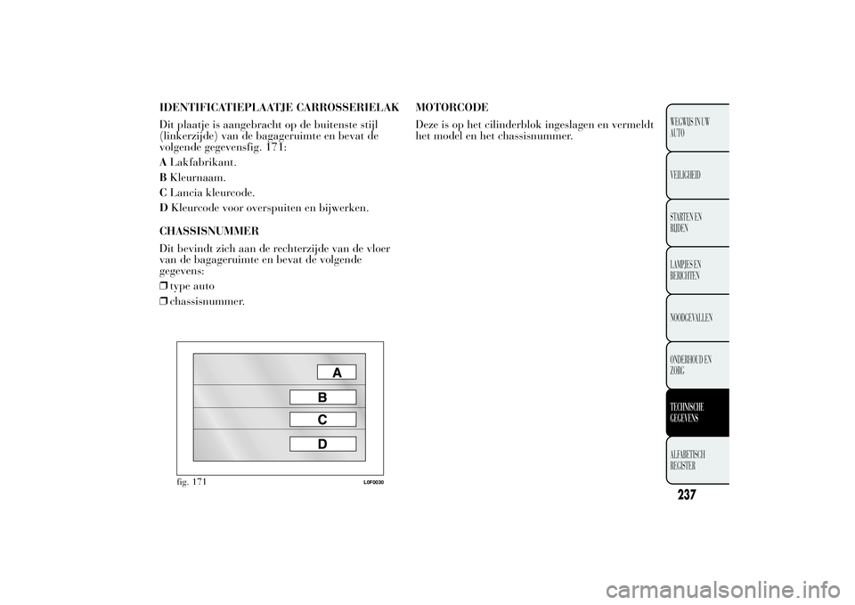 Lancia Ypsilon 2013 Instructieboek (in Dutch) IDENTIFICATIEPLAATJE CARROSSERIELAK
Dit plaatje is aangebracht op de buitenste stijl
(linkerzijde) van de bagageruimte en bevat de
volgende gegevensfig. 171:
ALakfabrikant.
BKleurnaam.
CLancia kleurco Lancia Ypsilon 2013 Instructieboek (in Dutch) IDENTIFICATIEPLAATJE CARROSSERIELAK
Dit plaatje is aangebracht op de buitenste stijl
(linkerzijde) van de bagageruimte en bevat de
volgende gegevensfig. 171:
ALakfabrikant.
BKleurnaam.
CLancia kleurco