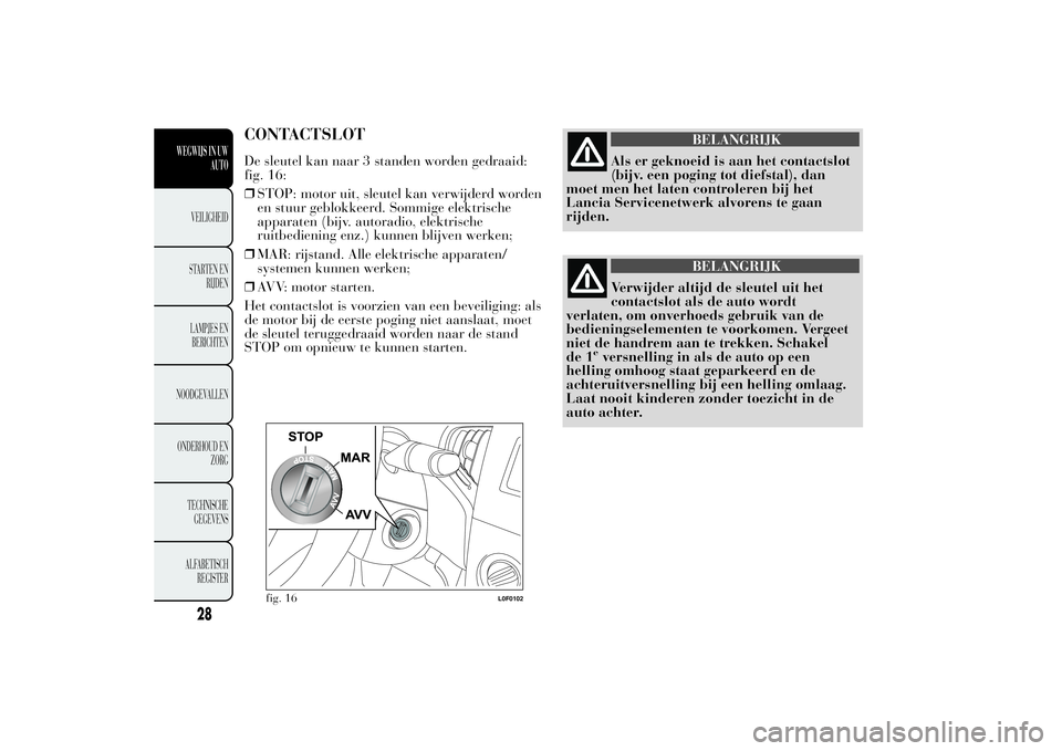 Lancia Ypsilon 2014  Instructieboek (in Dutch) CONTACTSLOTDe sleutel kan naar 3 standen worden gedraaid:
fig. 16:
❒STOP: motor uit, sleutel kan verwijderd worden
en stuur geblokkeerd. Sommige elektrische
apparaten (bijv. autoradio, elektrische
r
