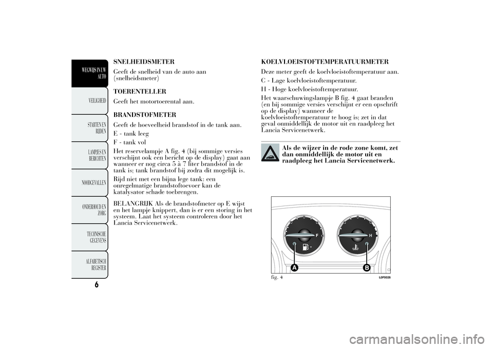 Lancia Ypsilon 2013  Instructieboek (in Dutch) SNELHEIDSMETER
Geeft de snelheid van de auto aan
(snelheidsmeter)
TOERENTELLER
Geeft het motortoerental aan.
BRANDSTOFMETER
Geeft de hoeveelheid brandstof in de tank aan.
E - tank leeg
F - tank vol
He