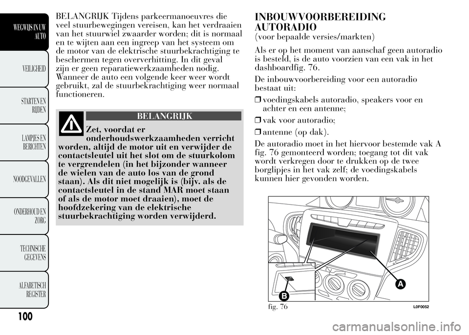 Lancia Ypsilon 2015  Instructieboek (in Dutch) BELANGRIJK Tijdens parkeermanoeuvres die
veel stuurbewegingen vereisen, kan het verdraaien
van het stuurwiel zwaarder worden; dit is normaal
en te wijten aan een ingreep van het systeem om
de motor va