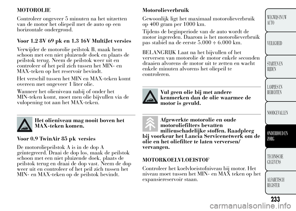 Lancia Ypsilon 2015  Instructieboek (in Dutch) MOTOROLIE
Controleer ongeveer 5 minuten na het uitzetten
van de motor het oliepeil met de auto op een
horizontale ondergrond.
Voor 1.2 8V 69 pk en 1.3 16V MultiJet versies
Verwijder de motorolie peils