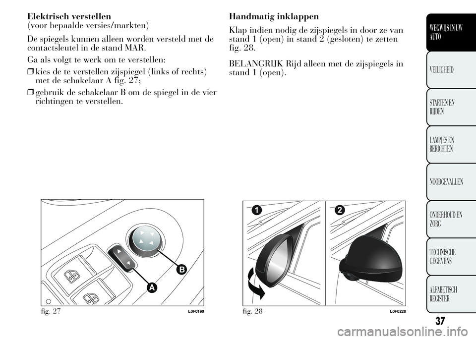 Lancia Ypsilon 2015  Instructieboek (in Dutch) Elektrisch verstellen
(voor bepaalde versies/markten)
De spiegels kunnen alleen worden versteld met de
contactsleutel in de stand MAR.
Ga als volgt te werk om te verstellen:
❒kies de te verstellen z