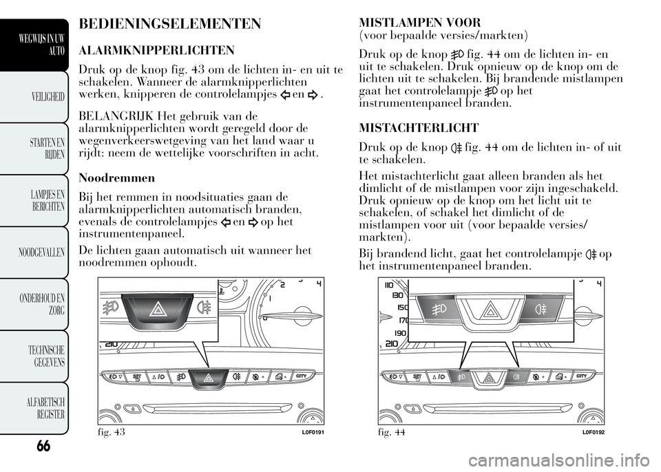Lancia Ypsilon 2015  Instructieboek (in Dutch) BEDIENINGSELEMENTEN
ALARMKNIPPERLICHTEN
Druk op de knop fig. 43 om de lichten in- en uit te
schakelen. Wanneer de alarmknipperlichten
werken, knipperen de controlelampjes
en.
BELANGRIJK Het gebruik va