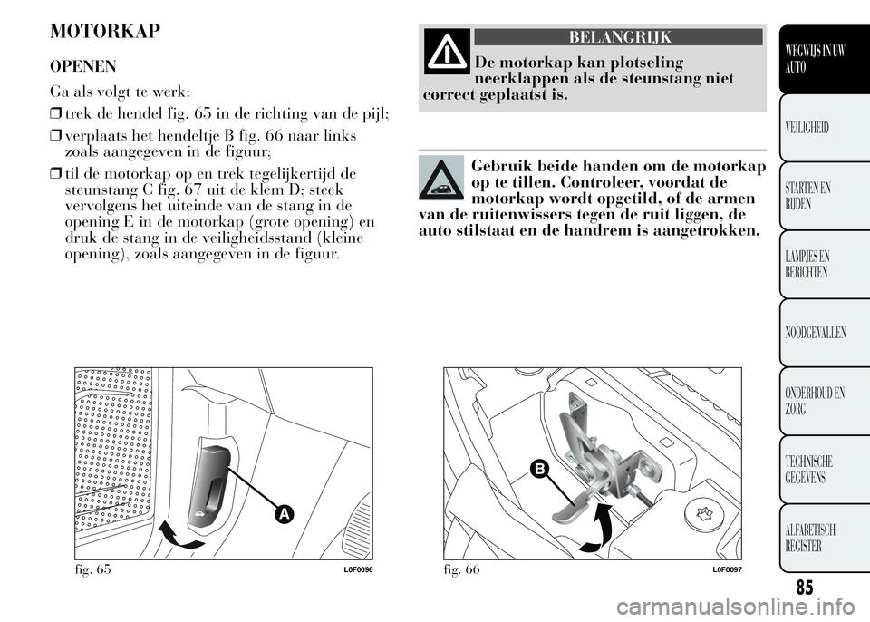 Lancia Ypsilon 2015 Instructieboek (in Dutch) MOTORKAP
OPENEN
Ga als volgt te werk:
❒trek de hendel fig. 65 in de richting van de pijl;
❒verplaats het hendeltje B fig. 66 naar links
zoals aangegeven in de figuur;
❒til de motorkap op en trek Lancia Ypsilon 2015 Instructieboek (in Dutch) MOTORKAP
OPENEN
Ga als volgt te werk:
❒trek de hendel fig. 65 in de richting van de pijl;
❒verplaats het hendeltje B fig. 66 naar links
zoals aangegeven in de figuur;
❒til de motorkap op en trek