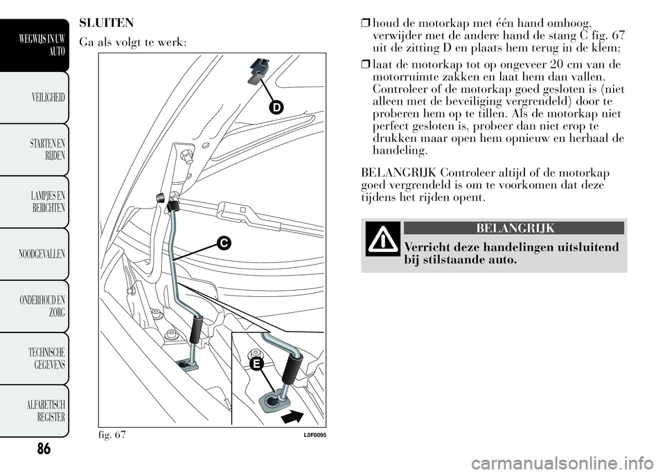Lancia Ypsilon 2015 Instructieboek (in Dutch) SLUITEN
Ga als volgt te werk:❒houd de motorkap met één hand omhoog,
verwijder met de andere hand de stang C fig. 67
uit de zitting D en plaats hem terug in de klem;
❒laat de motorkap tot op onge Lancia Ypsilon 2015 Instructieboek (in Dutch) SLUITEN
Ga als volgt te werk:❒houd de motorkap met één hand omhoog,
verwijder met de andere hand de stang C fig. 67
uit de zitting D en plaats hem terug in de klem;
❒laat de motorkap tot op onge
