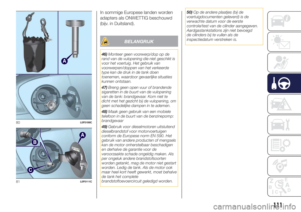 Lancia Ypsilon 2018  Instructieboek (in Dutch) In sommige Europese landen worden
adapters als ONWETTIG beschouwd
(bijv. in Duitsland).
BELANGRIJK
46)Monteer geen voorwerp/dop op de
rand van de vulopening die niet geschikt is
voor het voertuig. Het