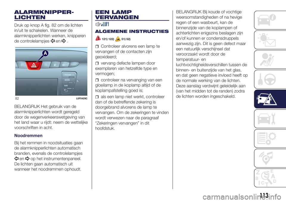 Lancia Ypsilon 2019  Instructieboek (in Dutch) ALARMKNIPPER-
LICHTEN
Druk op knop A fig. 82 om de lichten
in/uit te schakelen. Wanneer de
alarmknipperlichten werken, knipperen
de controlelampjes
en.
BELANGRIJK Het gebruik van de
alarmknipperlichte