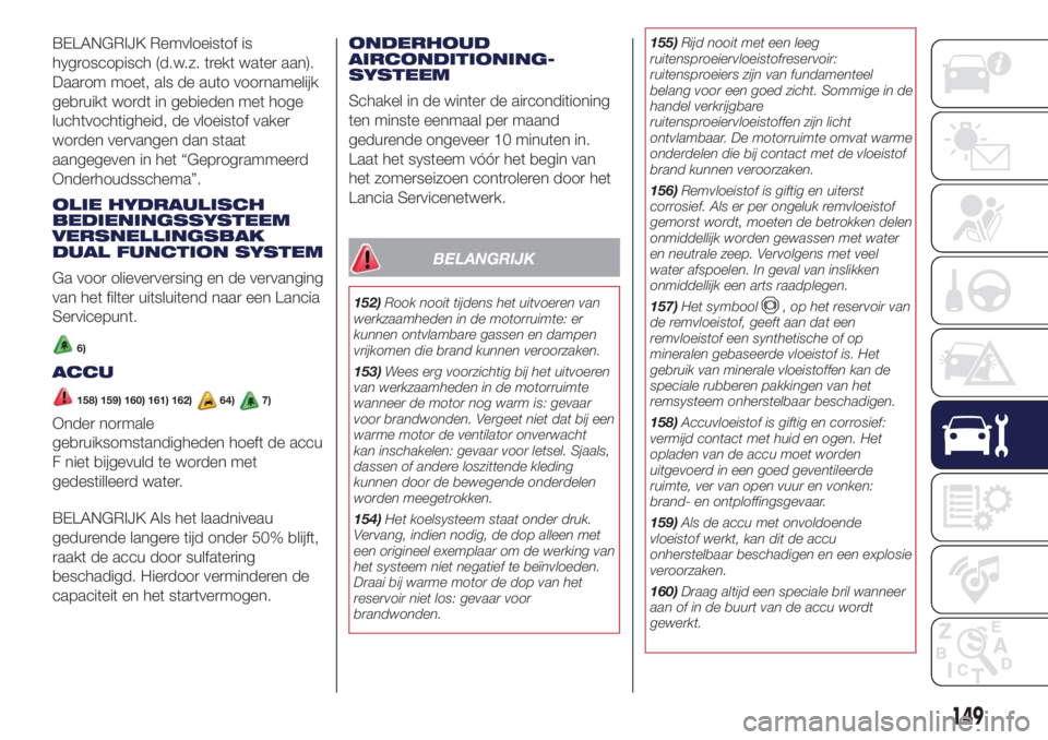 Lancia Ypsilon 2018  Instructieboek (in Dutch) BELANGRIJK Remvloeistof is
hygroscopisch (d.w.z. trekt water aan).
Daarom moet, als de auto voornamelijk
gebruikt wordt in gebieden met hoge
luchtvochtigheid, de vloeistof vaker
worden vervangen dan s