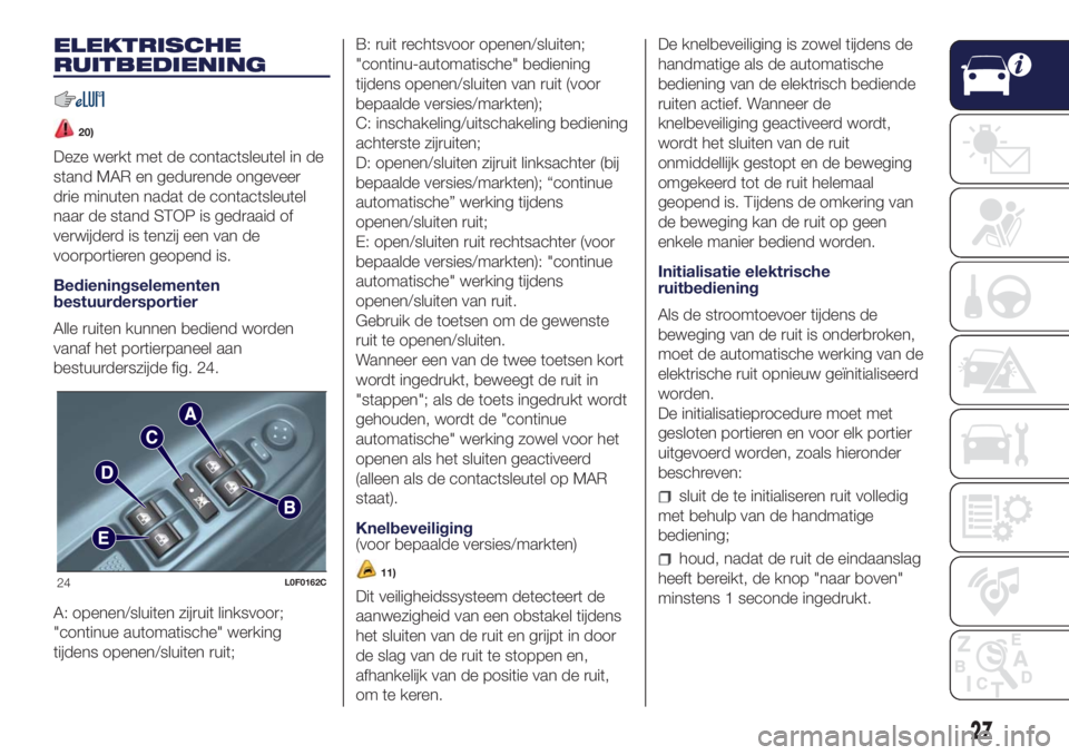 Lancia Ypsilon 2018  Instructieboek (in Dutch) ELEKTRISCHE
RUITBEDIENING
20)
Deze werkt met de contactsleutel in de
stand MAR en gedurende ongeveer
drie minuten nadat de contactsleutel
naar de stand STOP is gedraaid of
verwijderd is tenzij een van