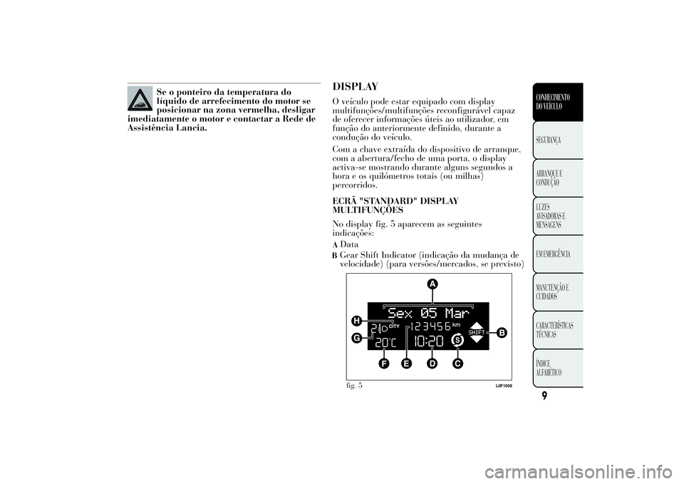 Lancia Ypsilon 2011 Manual de Uso e Manutenção (in Portuguese) Se o ponteiro da temperatura do
líquido de arrefecimento do motor se
posicionar na zona vermelha, desligar
imediatamente o motor e contactar a Rede de
Assistência Lancia.
DISPLAYO veículo pode esta Lancia Ypsilon 2011 Manual de Uso e Manutenção (in Portuguese) Se o ponteiro da temperatura do
líquido de arrefecimento do motor se
posicionar na zona vermelha, desligar
imediatamente o motor e contactar a Rede de
Assistência Lancia.
DISPLAYO veículo pode esta