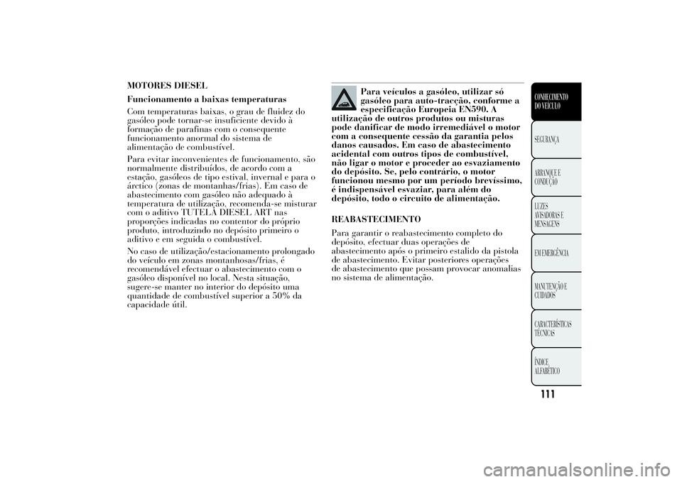 Lancia Ypsilon 2011 Manual de Uso e Manutenção (in Portuguese) MOTORES DIESEL
Funcionamento a baixas temperaturas
Com temperaturas baixas, o grau de fluidez do
gasóleo pode tornar-se insuficiente devido à
formação de parafinas com o consequente
funcionamento Lancia Ypsilon 2011 Manual de Uso e Manutenção (in Portuguese) MOTORES DIESEL
Funcionamento a baixas temperaturas
Com temperaturas baixas, o grau de fluidez do
gasóleo pode tornar-se insuficiente devido à
formação de parafinas com o consequente
funcionamento