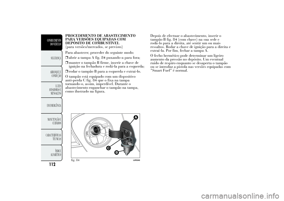 Lancia Ypsilon 2011 Manual de Uso e Manutenção (in Portuguese) PROCEDIMENTO DE ABASTECIMENTO
PARA VERSÕES EQUIPADAS COM
DEPÓSITO DE COMBUSTÍVEL
(para versões/mercados, se previsto)
Para abastecer, proceder do seguinte modo:
❒abrir a tampa A fig. 84 puxando- Lancia Ypsilon 2011 Manual de Uso e Manutenção (in Portuguese) PROCEDIMENTO DE ABASTECIMENTO
PARA VERSÕES EQUIPADAS COM
DEPÓSITO DE COMBUSTÍVEL
(para versões/mercados, se previsto)
Para abastecer, proceder do seguinte modo:
❒abrir a tampa A fig. 84 puxando-