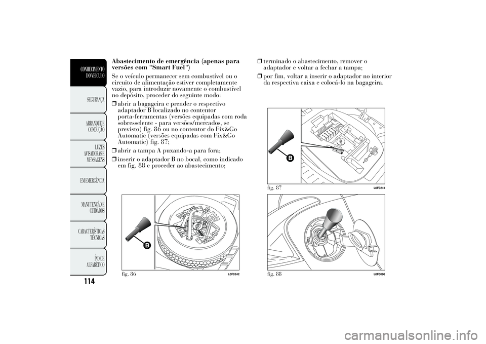 Lancia Ypsilon 2011 Manual de Uso e Manutenção (in Portuguese) Abastecimento de emergência (apenas para
versões com "Smart Fuel")
Se o veículo permanecer sem combustível ou o
circuito de alimentação estiver completamente
vazio, para introduzir novam Lancia Ypsilon 2011 Manual de Uso e Manutenção (in Portuguese) Abastecimento de emergência (apenas para
versões com "Smart Fuel")
Se o veículo permanecer sem combustível ou o
circuito de alimentação estiver completamente
vazio, para introduzir novam