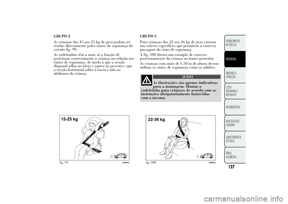 Lancia Ypsilon 2011 Manual de Uso e Manutenção (in Portuguese) GRUPO 2
As crianças dos 15 aos 25 kg de peso podem ser
retidas directamente pelos cintos de segurança do
veículo fig. 99.
As cadeirinhas têm a mais só a função de
posicionar correctamente a cri Lancia Ypsilon 2011 Manual de Uso e Manutenção (in Portuguese) GRUPO 2
As crianças dos 15 aos 25 kg de peso podem ser
retidas directamente pelos cintos de segurança do
veículo fig. 99.
As cadeirinhas têm a mais só a função de
posicionar correctamente a cri