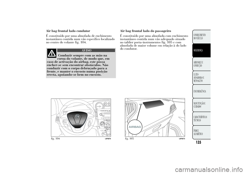 Lancia Ypsilon 2011 Manual de Uso e Manutenção (in Portuguese) Air bag frontal lado condutor
É constituído por uma almofada de enchimento
instantâneo contida num vão específico localizado
no centro do volante fig. 104.
AVISO
Conduzir sempre com as mão na
co Lancia Ypsilon 2011 Manual de Uso e Manutenção (in Portuguese) Air bag frontal lado condutor
É constituído por uma almofada de enchimento
instantâneo contida num vão específico localizado
no centro do volante fig. 104.
AVISO
Conduzir sempre com as mão na
co