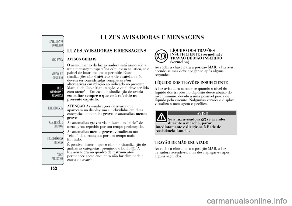 Lancia Ypsilon 2011 Manual de Uso e Manutenção (in Portuguese) LUZES AVISADORAS E MENSAGENS
LUZES AVISADORAS E MENSAGENSAVISOS GERAIS
O acendimento da luz avisadora está associado a
uma mensagem específica e/ou aviso acústico, se o
painel de instrumentos o per Lancia Ypsilon 2011 Manual de Uso e Manutenção (in Portuguese) LUZES AVISADORAS E MENSAGENS
LUZES AVISADORAS E MENSAGENSAVISOS GERAIS
O acendimento da luz avisadora está associado a
uma mensagem específica e/ou aviso acústico, se o
painel de instrumentos o per