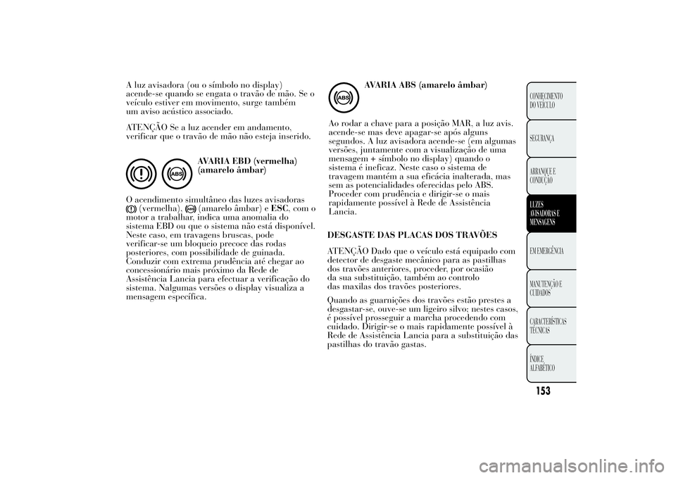 Lancia Ypsilon 2011 Manual de Uso e Manutenção (in Portuguese) A luz avisadora (ou o símbolo no display)
acende-se quando se engata o travão de mão. Se o
veículo estiver em movimento, surge também
um aviso acústico associado.
ATENÇÃO Se a luz acender em a Lancia Ypsilon 2011 Manual de Uso e Manutenção (in Portuguese) A luz avisadora (ou o símbolo no display)
acende-se quando se engata o travão de mão. Se o
veículo estiver em movimento, surge também
um aviso acústico associado.
ATENÇÃO Se a luz acender em a