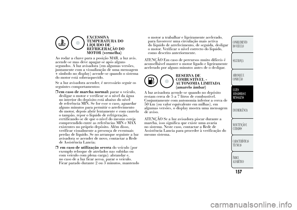 Lancia Ypsilon 2011 Manual de Uso e Manutenção (in Portuguese) EXCESSIVA
TEMPERATURA DO
LÍQUIDO DE
REFRIGERAÇÃO DO
MOTOR (vermelha)
Ao rodar a chave para a posição MAR, a luz avis.
acende-se mas deve apagar-se após alguns
segundos. A luz avisadora (em algum Lancia Ypsilon 2011 Manual de Uso e Manutenção (in Portuguese) EXCESSIVA
TEMPERATURA DO
LÍQUIDO DE
REFRIGERAÇÃO DO
MOTOR (vermelha)
Ao rodar a chave para a posição MAR, a luz avis.
acende-se mas deve apagar-se após alguns
segundos. A luz avisadora (em algum