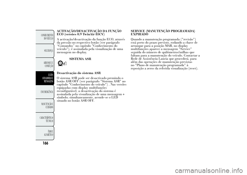 Lancia Ypsilon 2011 Manual de Uso e Manutenção (in Portuguese) ACTIVAÇÃO/DESACTIVAÇÃO DA FUNÇÃO
ECO (versões 0.9 TwinAir 85CV)
A activação/desactivação da função ECO, através
da pressão no respectivo botão (ver parágrafo
“Comandos” no capítu Lancia Ypsilon 2011 Manual de Uso e Manutenção (in Portuguese) ACTIVAÇÃO/DESACTIVAÇÃO DA FUNÇÃO
ECO (versões 0.9 TwinAir 85CV)
A activação/desactivação da função ECO, através
da pressão no respectivo botão (ver parágrafo
“Comandos” no capítu