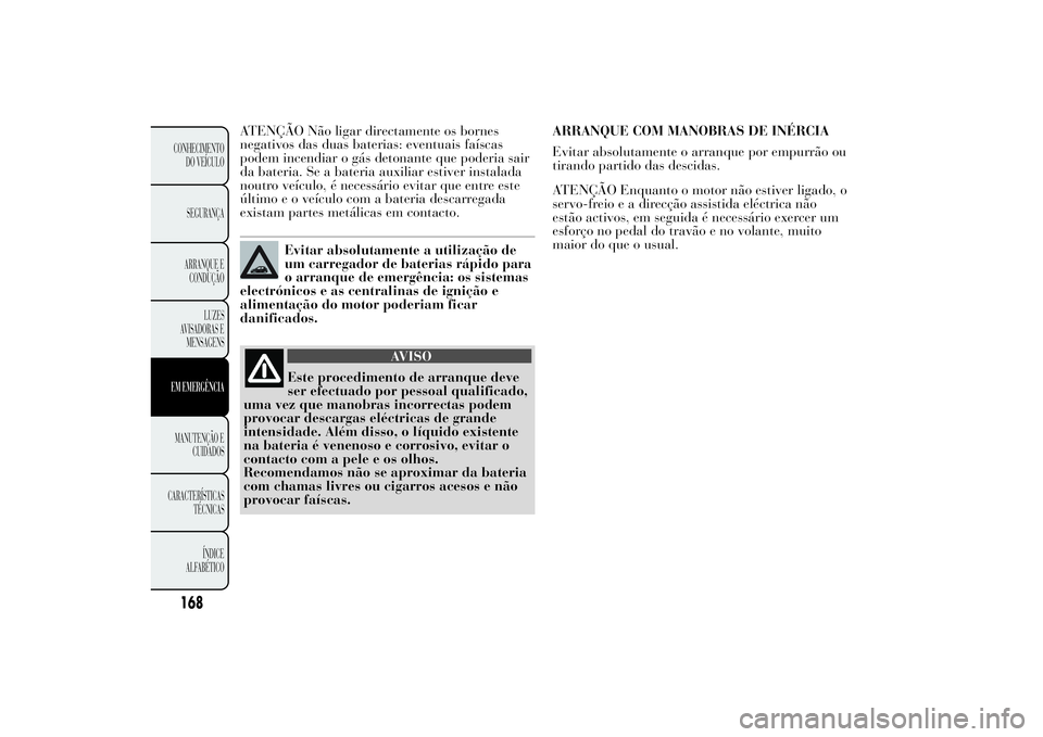 Lancia Ypsilon 2011 Manual de Uso e Manutenção (in Portuguese) ATENÇÃO Não ligar directamente os bornes
negativos das duas baterias: eventuais faíscas
podem incendiar o gás detonante que poderia sair
da bateria. Se a bateria auxiliar estiver instalada
noutro Lancia Ypsilon 2011 Manual de Uso e Manutenção (in Portuguese) ATENÇÃO Não ligar directamente os bornes
negativos das duas baterias: eventuais faíscas
podem incendiar o gás detonante que poderia sair
da bateria. Se a bateria auxiliar estiver instalada
noutro