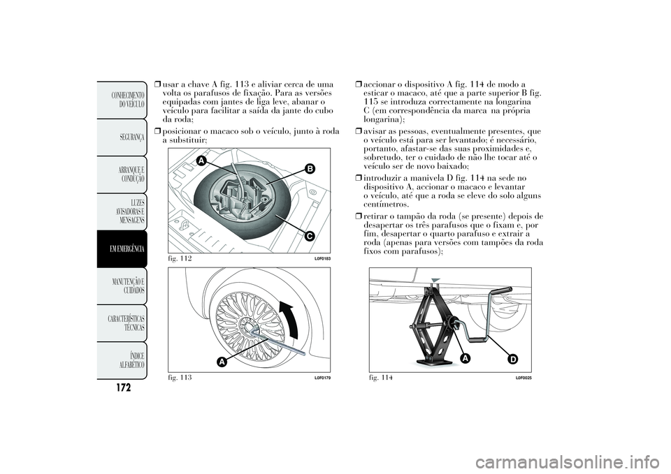 Lancia Ypsilon 2011 Manual de Uso e Manutenção (in Portuguese) ❒usar a chave A fig. 113 e aliviar cerca de uma
volta os parafusos de fixação. Para as versões
equipadas com jantes de liga leve, abanar o
veículo para facilitar a saída da jante do cubo
da rod Lancia Ypsilon 2011 Manual de Uso e Manutenção (in Portuguese) ❒usar a chave A fig. 113 e aliviar cerca de uma
volta os parafusos de fixação. Para as versões
equipadas com jantes de liga leve, abanar o
veículo para facilitar a saída da jante do cubo
da rod