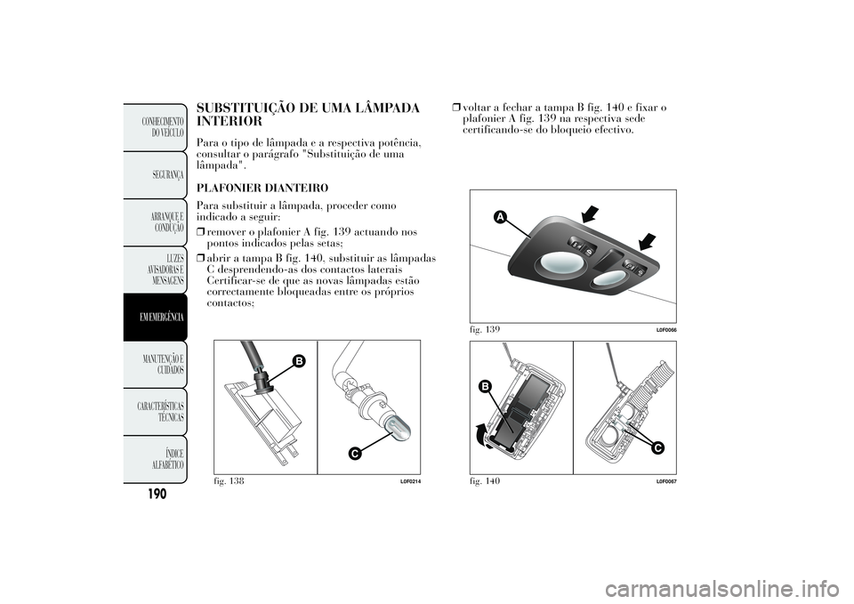 Lancia Ypsilon 2011 Manual de Uso e Manutenção (in Portuguese) SUBSTITUIÇÃO DE UMA LÂMPADA
INTERIORPara o tipo de lâmpadaearespectiva potência,
consultar o parágrafo "Substituição de uma
lâmpada".
PLAFONIER DIANTEIRO
Para substituir a lâmpada, p Lancia Ypsilon 2011 Manual de Uso e Manutenção (in Portuguese) SUBSTITUIÇÃO DE UMA LÂMPADA
INTERIORPara o tipo de lâmpadaearespectiva potência,
consultar o parágrafo "Substituição de uma
lâmpada".
PLAFONIER DIANTEIRO
Para substituir a lâmpada, p