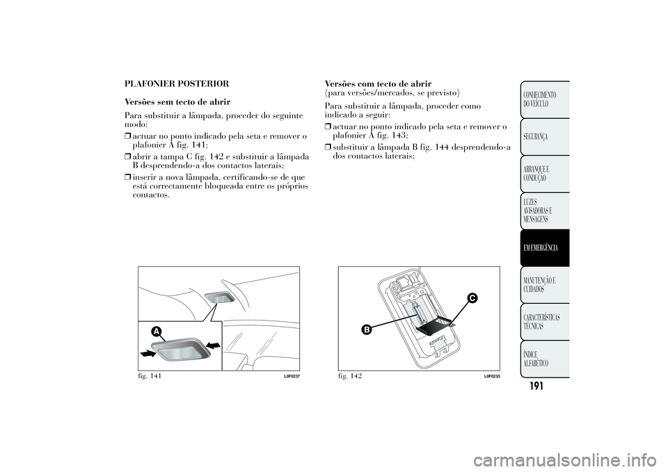 Lancia Ypsilon 2011 Manual de Uso e Manutenção (in Portuguese) PLAFONIER POSTERIOR
Versões sem tecto de abrir
Para substituir a lâmpada, proceder do seguinte
modo:
❒actuar no ponto indicado pela seta e remover o
plafonier A fig. 141;
❒abrir a tampa C fig. 1 Lancia Ypsilon 2011 Manual de Uso e Manutenção (in Portuguese) PLAFONIER POSTERIOR
Versões sem tecto de abrir
Para substituir a lâmpada, proceder do seguinte
modo:
❒actuar no ponto indicado pela seta e remover o
plafonier A fig. 141;
❒abrir a tampa C fig. 1