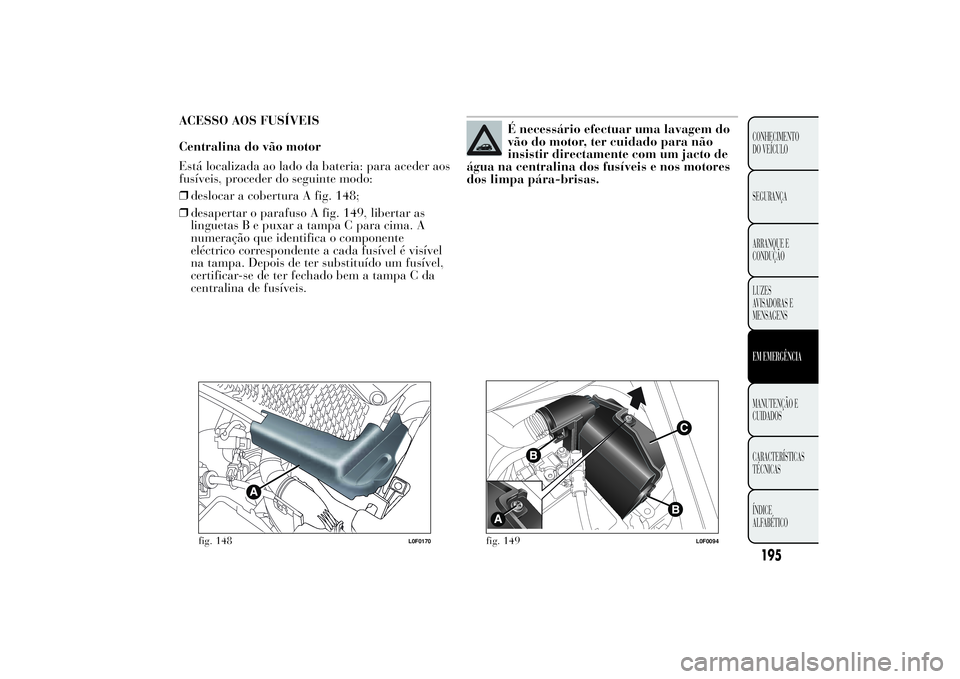 Lancia Ypsilon 2011 Manual de Uso e Manutenção (in Portuguese) ACESSO AOS FUSÍVEIS
Centralina do vão motor
Está localizada ao lado da bateria: para aceder aos
fusíveis, proceder do seguinte modo:
❒deslocar a cobertura A fig. 148;
❒desapertar o parafuso A Lancia Ypsilon 2011 Manual de Uso e Manutenção (in Portuguese) ACESSO AOS FUSÍVEIS
Centralina do vão motor
Está localizada ao lado da bateria: para aceder aos
fusíveis, proceder do seguinte modo:
❒deslocar a cobertura A fig. 148;
❒desapertar o parafuso A