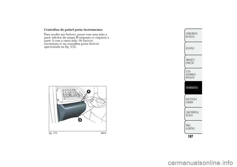 Lancia Ypsilon 2011 Manual de Uso e Manutenção (in Portuguese) Centralina do painel porta-instrumentos
Para aceder aos fusíveis, puxar com uma mão a
parte inferior da tampa B enquanto se empurra a
parte A com a outra mão. Os fusíveis
encontram-se na centralin Lancia Ypsilon 2011 Manual de Uso e Manutenção (in Portuguese) Centralina do painel porta-instrumentos
Para aceder aos fusíveis, puxar com uma mão a
parte inferior da tampa B enquanto se empurra a
parte A com a outra mão. Os fusíveis
encontram-se na centralin