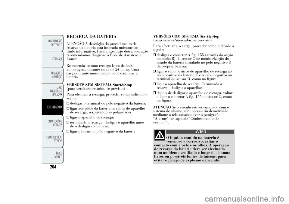 Lancia Ypsilon 2011 Manual de Uso e Manutenção (in Portuguese) RECARGA DA BATERIAATENÇÃO A descrição do procedimento de
recarga da bateria está indicada unicamente a
título informativo. Para a execução dessa operação
recomendamos dirigir-se à Rede de A Lancia Ypsilon 2011 Manual de Uso e Manutenção (in Portuguese) RECARGA DA BATERIAATENÇÃO A descrição do procedimento de
recarga da bateria está indicada unicamente a
título informativo. Para a execução dessa operação
recomendamos dirigir-se à Rede de A