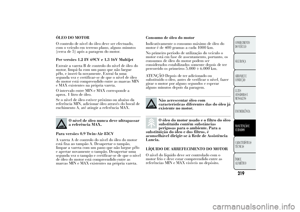 Lancia Ypsilon 2011 Manual de Uso e Manutenção (in Portuguese) ÓLEO DO MOTOR
O controlo de nível do óleo deve ser efectuado,
com o veículo em terreno plano, alguns minutos
(cerca de 5) após a paragem do motor.
Per versões 1.2 8V 69CV e 1.3 16V Multijet
Extr Lancia Ypsilon 2011 Manual de Uso e Manutenção (in Portuguese) ÓLEO DO MOTOR
O controlo de nível do óleo deve ser efectuado,
com o veículo em terreno plano, alguns minutos
(cerca de 5) após a paragem do motor.
Per versões 1.2 8V 69CV e 1.3 16V Multijet
Extr
