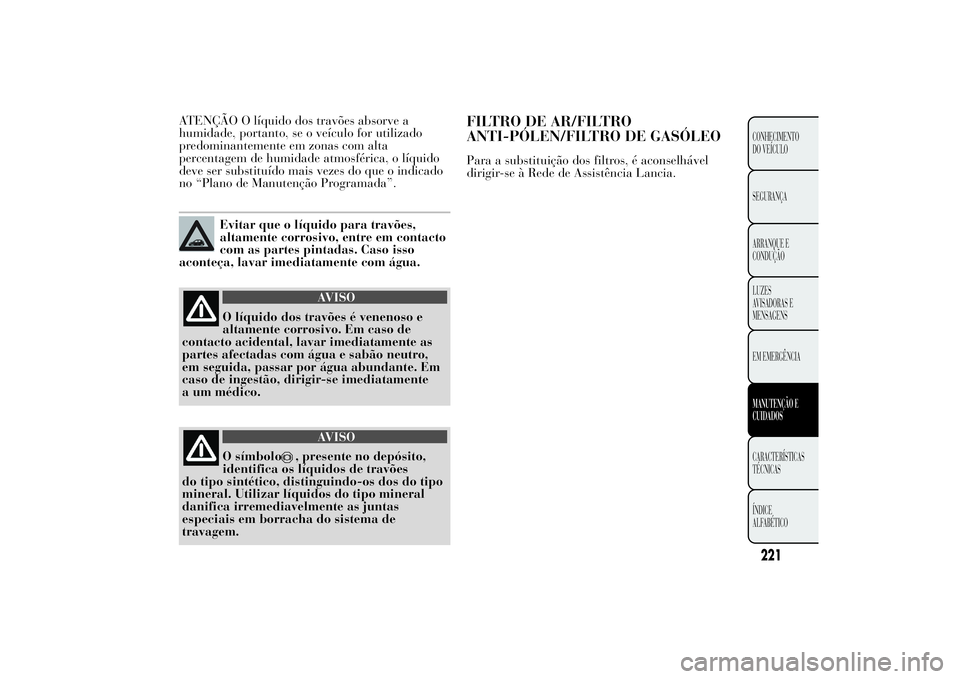 Lancia Ypsilon 2011 Manual de Uso e Manutenção (in Portuguese) ATENÇÃO O líquido dos travões absorve a
humidade, portanto, se o veículo for utilizado
predominantemente em zonas com alta
percentagem de humidade atmosférica, o líquido
deve ser substituído m Lancia Ypsilon 2011 Manual de Uso e Manutenção (in Portuguese) ATENÇÃO O líquido dos travões absorve a
humidade, portanto, se o veículo for utilizado
predominantemente em zonas com alta
percentagem de humidade atmosférica, o líquido
deve ser substituído m