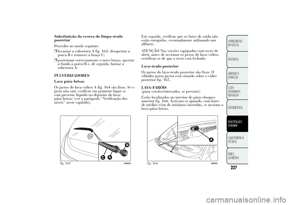 Lancia Ypsilon 2011 Manual de Uso e Manutenção (in Portuguese) Substituição da escova do limpa-óculo
posterior
Proceder no modo seguinte:
❒levantar a cobertura A fig. 163, desapertar a
porcaBeremover o braço C;
❒posicionar correctamente o novo braço, ape Lancia Ypsilon 2011 Manual de Uso e Manutenção (in Portuguese) Substituição da escova do limpa-óculo
posterior
Proceder no modo seguinte:
❒levantar a cobertura A fig. 163, desapertar a
porcaBeremover o braço C;
❒posicionar correctamente o novo braço, ape