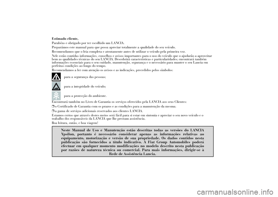 Lancia Ypsilon 2011 Manual de Uso e Manutenção (in Portuguese) Estimado cliente,
Parabéns e obrigado por ter escolhido um LANCIA.
Preparámos este manual para que possa apreciar totalmente a qualidade do seu veículo.
Recomendamos que o leia completa e atentamen Lancia Ypsilon 2011 Manual de Uso e Manutenção (in Portuguese) Estimado cliente,
Parabéns e obrigado por ter escolhido um LANCIA.
Preparámos este manual para que possa apreciar totalmente a qualidade do seu veículo.
Recomendamos que o leia completa e atentamen