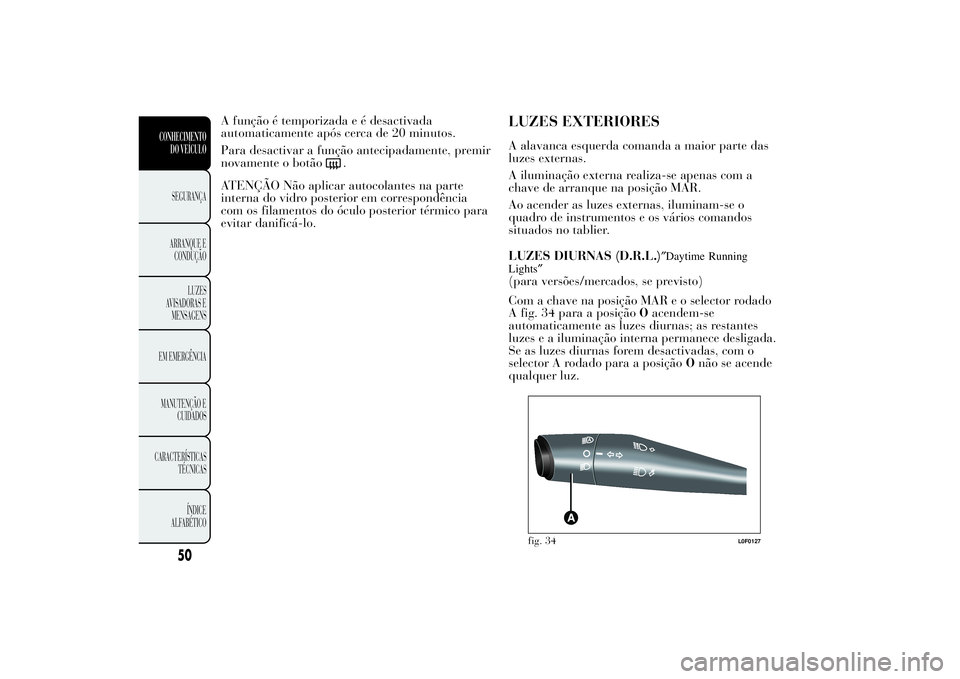 Lancia Ypsilon 2011  Manual de Uso e Manutenção (in Portuguese) A função é temporizada e é desactivada
automaticamente após cerca de 20 minutos.
Para desactivar a função antecipadamente, premir
novamente o botão
.
ATENÇÃO Não aplicar autocolantes na par