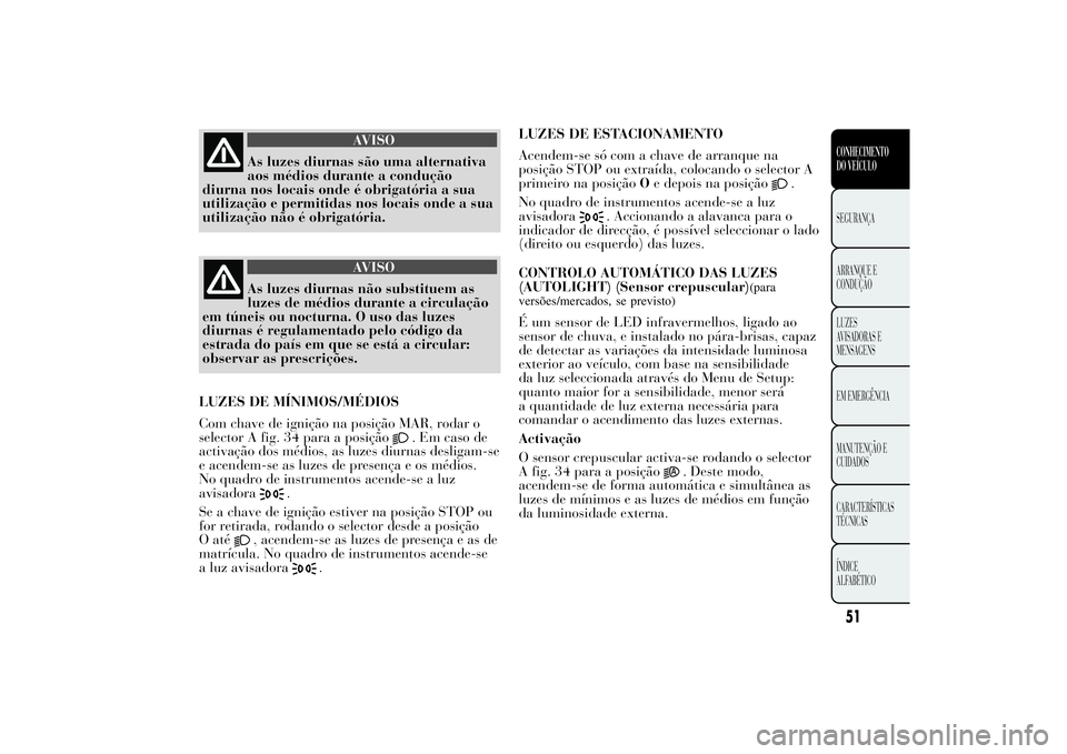 Lancia Ypsilon 2011  Manual de Uso e Manutenção (in Portuguese) AVISO
As luzes diurnas são uma alternativa
aos médios durante
a condução
diurna nos locais onde é obrigatória a sua
utilização e permitidas nos locais onde a sua
utilização não é obrigató