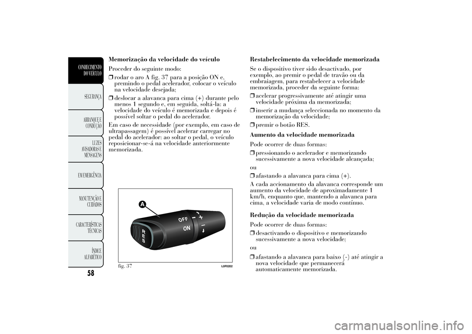 Lancia Ypsilon 2011 Manual de Uso e Manutenção (in Portuguese) Memorização da velocidade do veículo
Proceder do seguinte modo:
❒rodar o aro A fig. 37 para a posição ON e,
premindo o pedal acelerador, colocar o veículo
na velocidade desejada;
❒deslocar a Lancia Ypsilon 2011 Manual de Uso e Manutenção (in Portuguese) Memorização da velocidade do veículo
Proceder do seguinte modo:
❒rodar o aro A fig. 37 para a posição ON e,
premindo o pedal acelerador, colocar o veículo
na velocidade desejada;
❒deslocar a