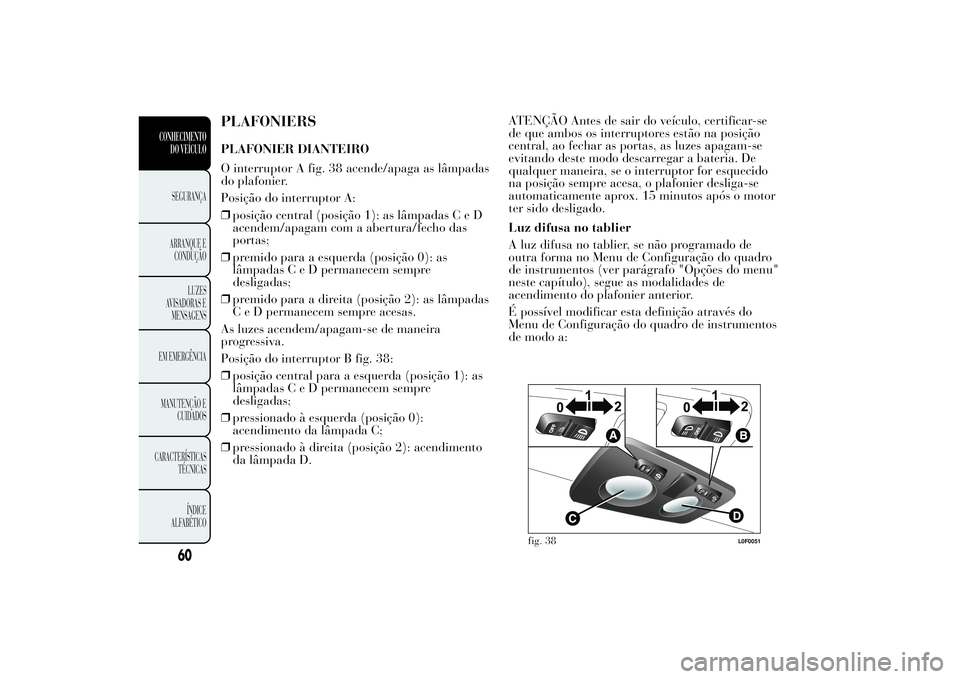 Lancia Ypsilon 2011 Manual de Uso e Manutenção (in Portuguese) PLAFONIERSPLAFONIER DIANTEIRO
O interruptor A fig. 38 acende/apaga as lâmpadas
do plafonier.
Posição do interruptor A:
❒posição central (posição 1): as lâmpadasCeD
acendem/apagam com a abert Lancia Ypsilon 2011 Manual de Uso e Manutenção (in Portuguese) PLAFONIERSPLAFONIER DIANTEIRO
O interruptor A fig. 38 acende/apaga as lâmpadas
do plafonier.
Posição do interruptor A:
❒posição central (posição 1): as lâmpadasCeD
acendem/apagam com a abert
