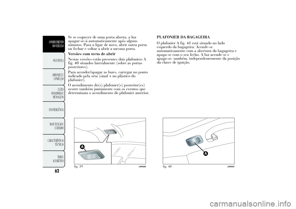 Lancia Ypsilon 2011 Manual de Uso e Manutenção (in Portuguese) Se se esquecer de uma porta aberta, a luz
apagar-se-á automaticamente após alguns
minutos. Para a ligar de novo, abrir outra porta
ou fechar e voltar a abrir a mesma porta.
Versões com tecto de abr Lancia Ypsilon 2011 Manual de Uso e Manutenção (in Portuguese) Se se esquecer de uma porta aberta, a luz
apagar-se-á automaticamente após alguns
minutos. Para a ligar de novo, abrir outra porta
ou fechar e voltar a abrir a mesma porta.
Versões com tecto de abr