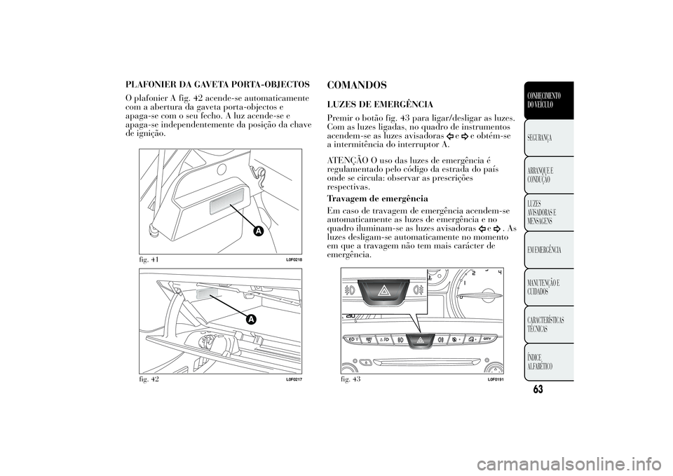 Lancia Ypsilon 2011 Manual de Uso e Manutenção (in Portuguese) PLAFONIER DA GAVETA PORTA-OBJECTOS
O plafonier A fig. 42 acende-se automaticamente
com a abertura da gaveta porta-objectos e
apaga-se com o seu fecho. A luz acende-se e
apaga-se independentemente da p Lancia Ypsilon 2011 Manual de Uso e Manutenção (in Portuguese) PLAFONIER DA GAVETA PORTA-OBJECTOS
O plafonier A fig. 42 acende-se automaticamente
com a abertura da gaveta porta-objectos e
apaga-se com o seu fecho. A luz acende-se e
apaga-se independentemente da p