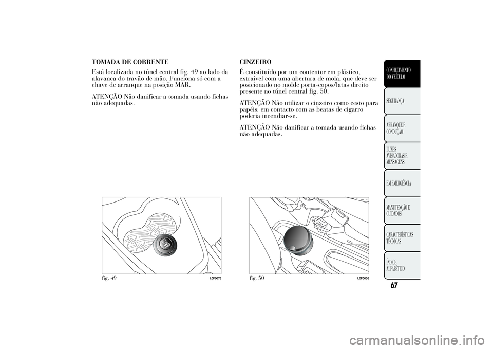 Lancia Ypsilon 2011 Manual de Uso e Manutenção (in Portuguese) TOMADA DE CORRENTE
Está localizada no túnel central fig. 49 ao lado da
alavanca do travão de mão. Funciona só com a
chave de arranque na posição MAR.
ATENÇÃO Não danificar a tomada usando fi Lancia Ypsilon 2011 Manual de Uso e Manutenção (in Portuguese) TOMADA DE CORRENTE
Está localizada no túnel central fig. 49 ao lado da
alavanca do travão de mão. Funciona só com a
chave de arranque na posição MAR.
ATENÇÃO Não danificar a tomada usando fi