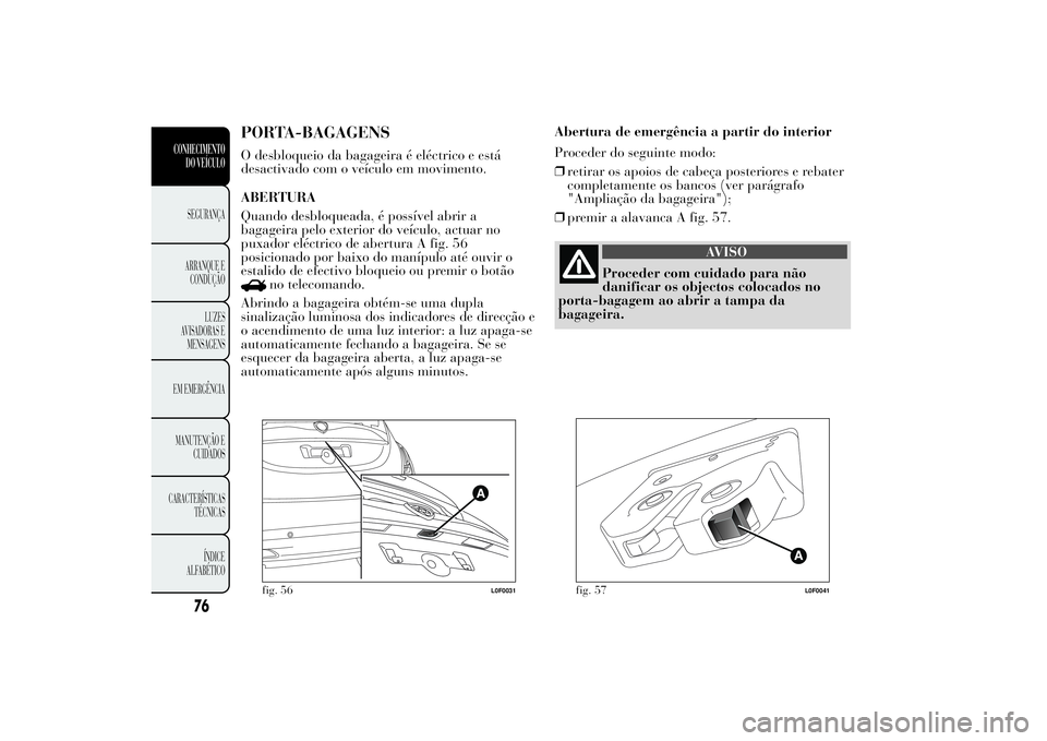 Lancia Ypsilon 2011 Manual de Uso e Manutenção (in Portuguese) PORTA-BAGAGENSO desbloqueio da bagageira é eléctrico e está
desactivado com o veículo em movimento.
ABERTURA
Quando desbloqueada, é possível abrir a
bagageira pelo exterior do veículo, actuar n Lancia Ypsilon 2011 Manual de Uso e Manutenção (in Portuguese) PORTA-BAGAGENSO desbloqueio da bagageira é eléctrico e está
desactivado com o veículo em movimento.
ABERTURA
Quando desbloqueada, é possível abrir a
bagageira pelo exterior do veículo, actuar n