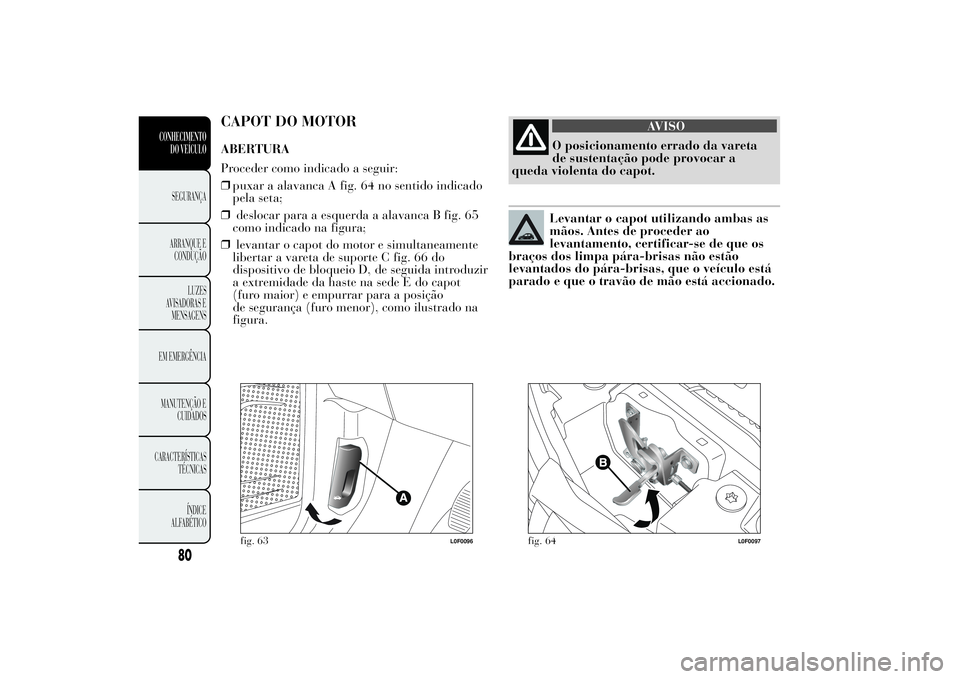 Lancia Ypsilon 2011 Manual de Uso e Manutenção (in Portuguese) CAPOT DO MOTORABERTURA
Proceder como indicado a seguir:
❒puxar a alavanca A fig. 64 no sentido indicado
pela seta;
❒deslocar para a esquerda a alavanca B fig. 65
como indicado na figura;
❒levant Lancia Ypsilon 2011 Manual de Uso e Manutenção (in Portuguese) CAPOT DO MOTORABERTURA
Proceder como indicado a seguir:
❒puxar a alavanca A fig. 64 no sentido indicado
pela seta;
❒deslocar para a esquerda a alavanca B fig. 65
como indicado na figura;
❒levant