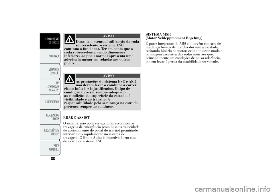 Lancia Ypsilon 2011 Manual de Uso e Manutenção (in Portuguese) AVISO
Durante a eventual utilização da roda
sobresselente, o sistema
ESC
continua a funcionar. Ter em conta que a
roda sobresselente, tendo dimensões
inferiores ao pneu normal apresenta uma
aderên Lancia Ypsilon 2011 Manual de Uso e Manutenção (in Portuguese) AVISO
Durante a eventual utilização da roda
sobresselente, o sistema
ESC
continua a funcionar. Ter em conta que a
roda sobresselente, tendo dimensões
inferiores ao pneu normal apresenta uma
aderên
